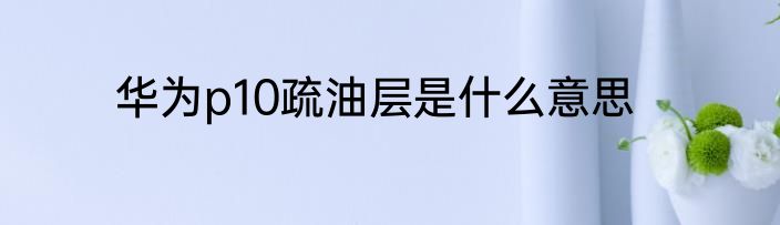 华为p10疏油层是什么意思