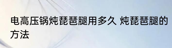 电高压锅炖琵琶腿用多久 炖琵琶腿的方法