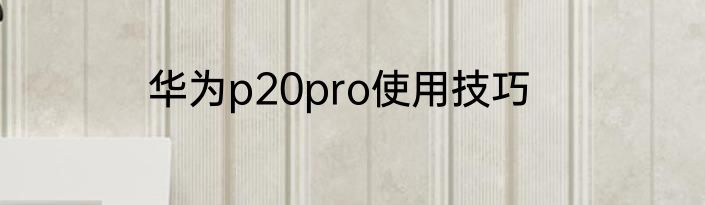 华为p20pro使用技巧
