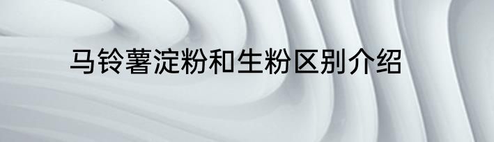 马铃薯淀粉和生粉区别介绍