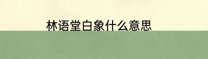 林语堂白象什么意思