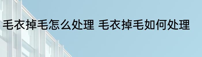 毛衣掉毛怎么处理 毛衣掉毛如何处理