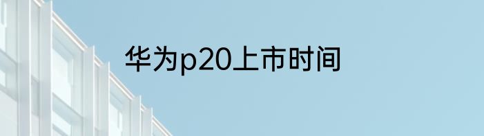 华为p20上市时间