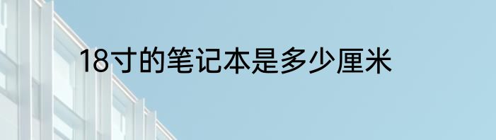 18寸的笔记本是多少厘米