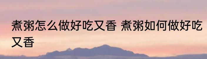 煮粥怎么做好吃又香 煮粥如何做好吃又香