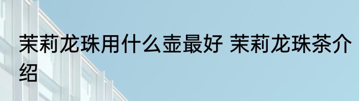 茉莉龙珠用什么壶最好 茉莉龙珠茶介绍