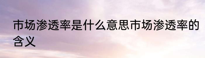 市场渗透率是什么意思市场渗透率的含义