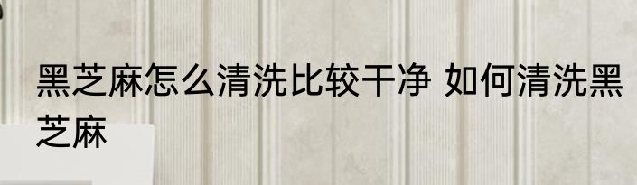 黑芝麻怎么清洗比较干净 如何清洗黑芝麻
