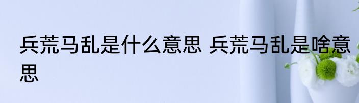 兵荒马乱是什么意思 兵荒马乱是啥意思