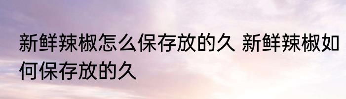 新鲜辣椒怎么保存放的久 新鲜辣椒如何保存放的久