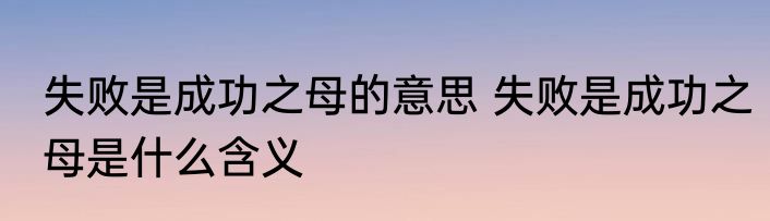 失败是成功之母的意思 失败是成功之母是什么含义