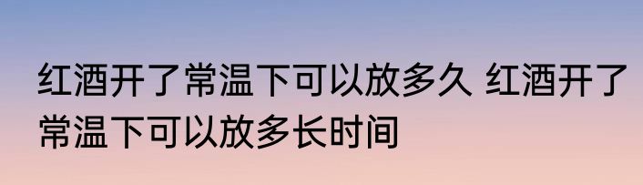 红酒开了常温下可以放多久 红酒开了常温下可以放多长时间