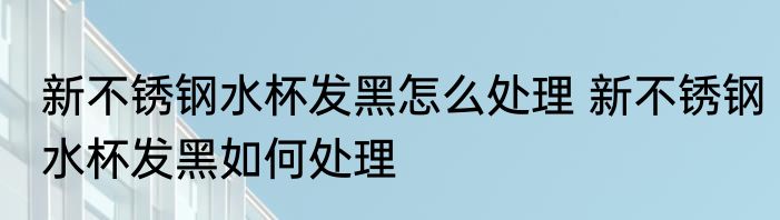 新不锈钢水杯发黑怎么处理 新不锈钢水杯发黑如何处理