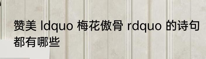 赞美 ldquo 梅花傲骨 rdquo 的诗句都有哪些