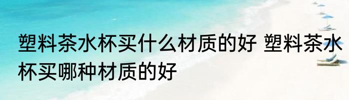 塑料茶水杯买什么材质的好 塑料茶水杯买哪种材质的好