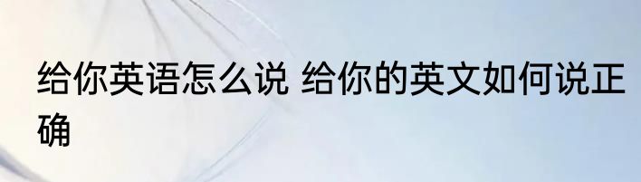 给你英语怎么说 给你的英文如何说正确