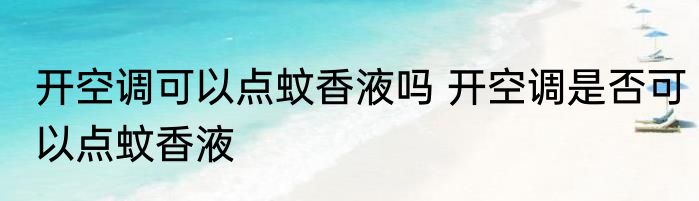 开空调可以点蚊香液吗 开空调是否可以点蚊香液