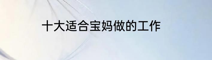 十大适合宝妈做的工作