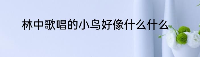 林中歌唱的小鸟好像什么什么