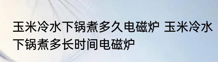 玉米冷水下锅煮多久电磁炉 玉米冷水下锅煮多长时间电磁炉