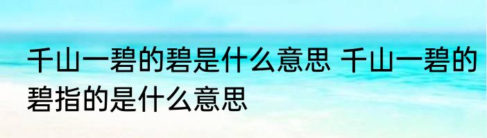 千山一碧的碧是什么意思 千山一碧的碧指的是什么意思