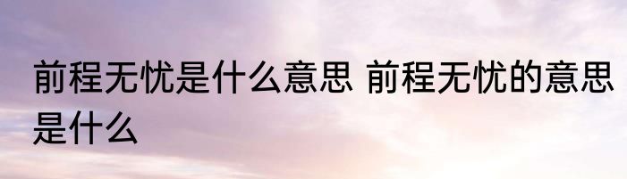 前程无忧是什么意思 前程无忧的意思是什么