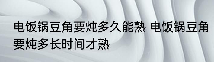 电饭锅豆角要炖多久能熟 电饭锅豆角要炖多长时间才熟