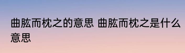 曲肱而枕之的意思 曲肱而枕之是什么意思