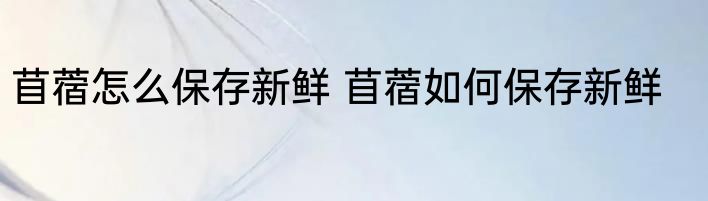 苜蓿怎么保存新鲜 苜蓿如何保存新鲜