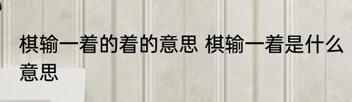棋输一着的着的意思 棋输一着是什么意思