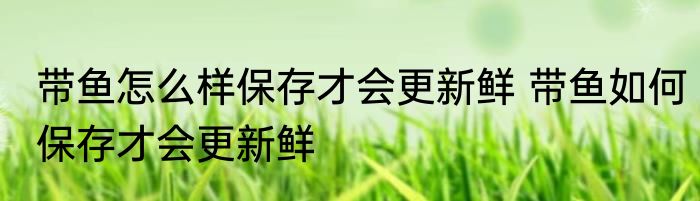带鱼怎么样保存才会更新鲜 带鱼如何保存才会更新鲜