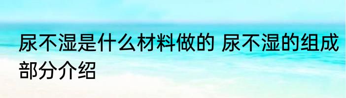 尿不湿是什么材料做的 尿不湿的组成部分介绍