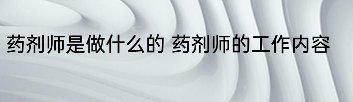 药剂师是做什么的 药剂师的工作内容