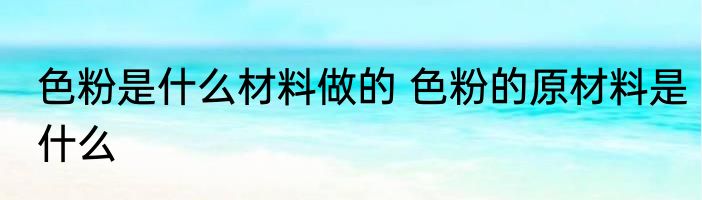 色粉是什么材料做的 色粉的原材料是什么