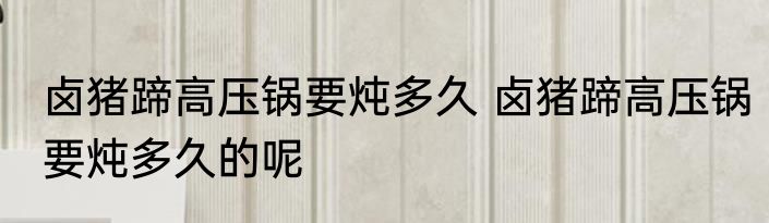 卤猪蹄高压锅要炖多久 卤猪蹄高压锅要炖多久的呢
