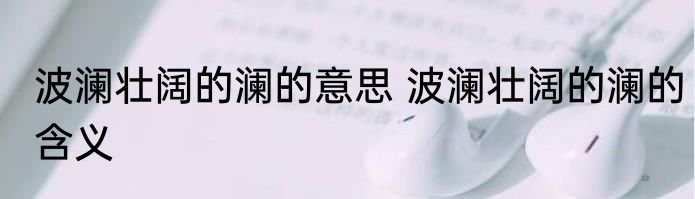 波澜壮阔的澜的意思 波澜壮阔的澜的含义