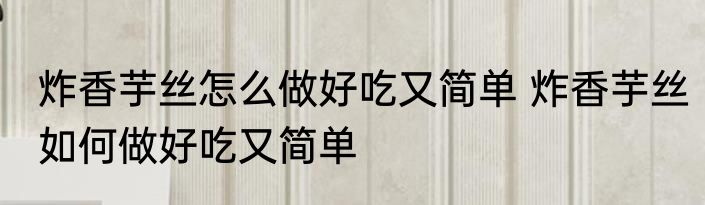 炸香芋丝怎么做好吃又简单 炸香芋丝如何做好吃又简单