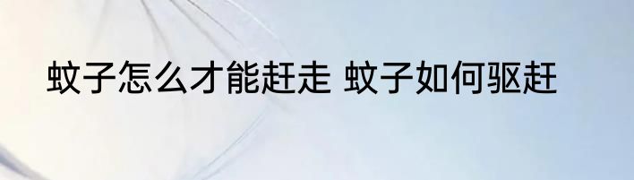 蚊子怎么才能赶走 蚊子如何驱赶
