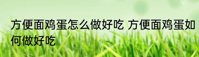 方便面鸡蛋怎么做好吃 方便面鸡蛋如何做好吃