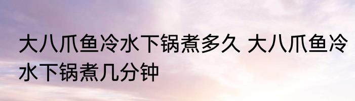 大八爪鱼冷水下锅煮多久 大八爪鱼冷水下锅煮几分钟