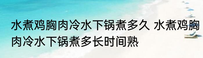 水煮鸡胸肉冷水下锅煮多久 水煮鸡胸肉冷水下锅煮多长时间熟