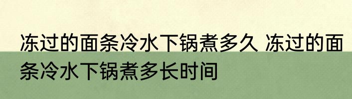 冻过的面条冷水下锅煮多久 冻过的面条冷水下锅煮多长时间
