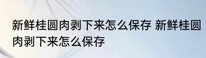 新鲜桂圆肉剥下来怎么保存 新鲜桂圆肉剥下来怎么保存