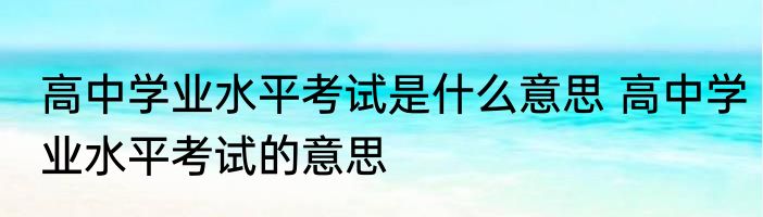 高中学业水平考试是什么意思 高中学业水平考试的意思