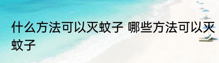 什么方法可以灭蚊子 哪些方法可以灭蚊子