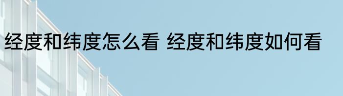 经度和纬度怎么看 经度和纬度如何看