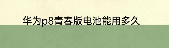 华为p8青春版电池能用多久