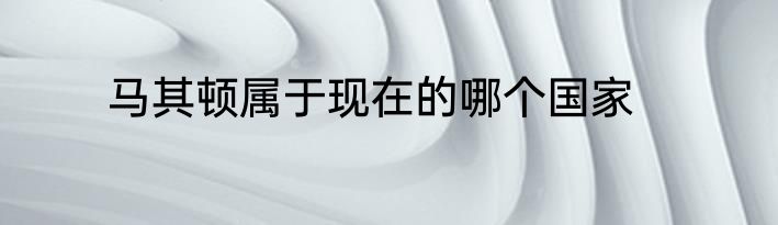 马其顿属于现在的哪个国家