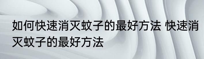 如何快速消灭蚊子的最好方法 快速消灭蚊子的最好方法