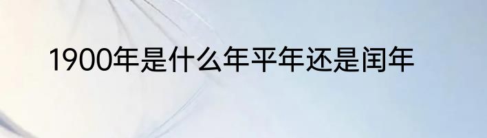 1900年是什么年平年还是闰年